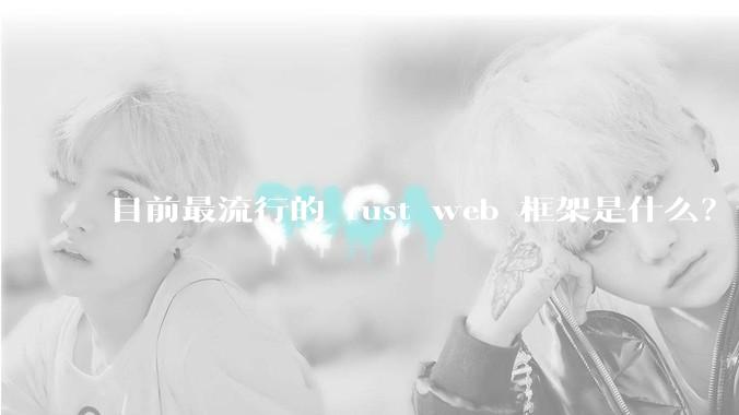 目前最流行的 rust web 框架是什么？