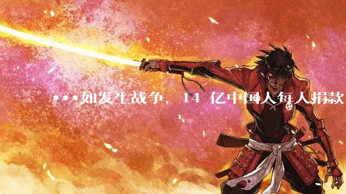 ***如发生战争，14 亿中国人每人捐款 1000 元，可以打几天？