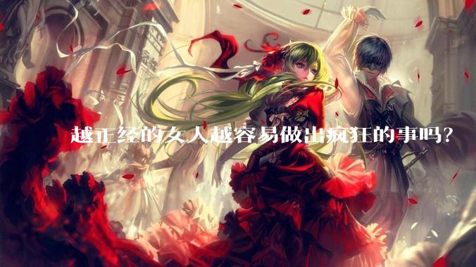 越正经的女人越容易做出疯狂的事吗？