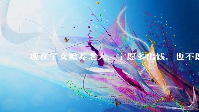 现在子女赡养老人，宁愿多出钱，也不愿意伺候，为什么，说明了什么问题？