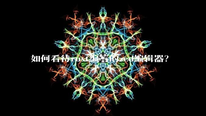 如何看待rust编写的zed编辑器？