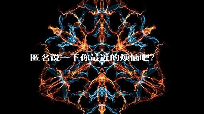 匿名说一下你最近的烦恼吧？