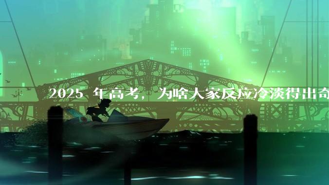 2025 年高考，为啥大家反应冷淡得出奇？
