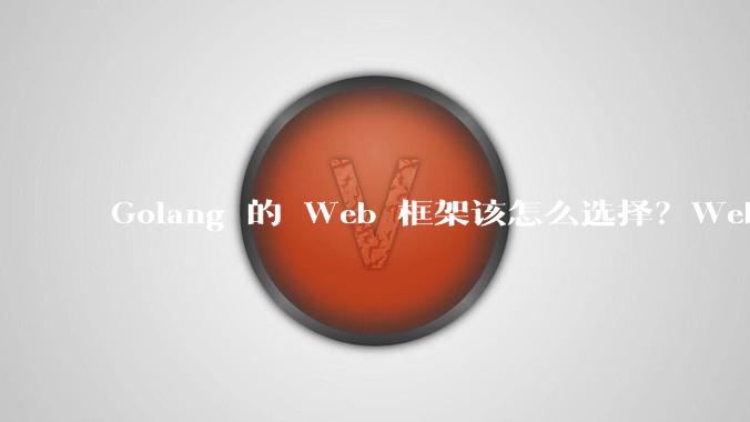 Golang 的 Web 框架该怎么选择？Web 开发又该怎样学？