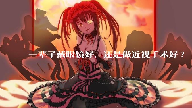 一辈子戴眼镜好，还是做近视手术好?
