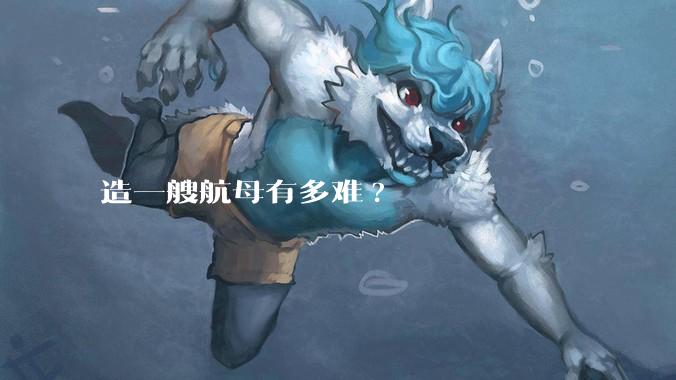 造一艘航母有多难?