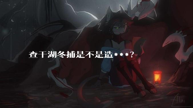 查干湖冬捕是不是造***？