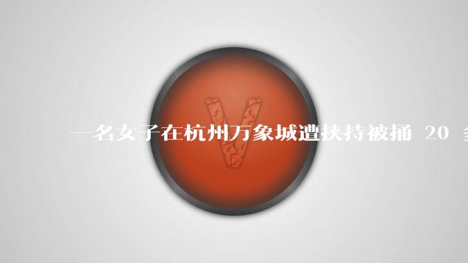 一名女子在杭州万象城遭挟持被捅 20 多刀，隆胸***体救了一命，这反映出哪些公安系统的问题？