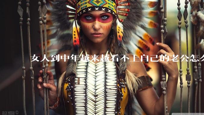 女人到中年越来越看不上自己的老公怎么办？