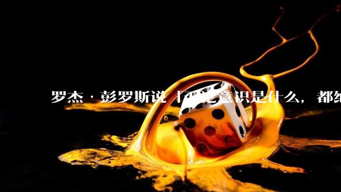 罗杰·彭罗斯说「无论意识是什么，都绝对不是一种计算」，他的意思是不是任何 AI 都不可能产生意识？