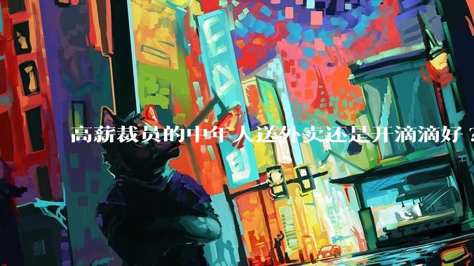 高薪裁员的中年人送外卖还是开滴滴好?