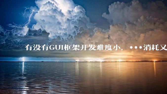 有没有GUI框架开发难度小，***消耗又不多，而且又跨平台？