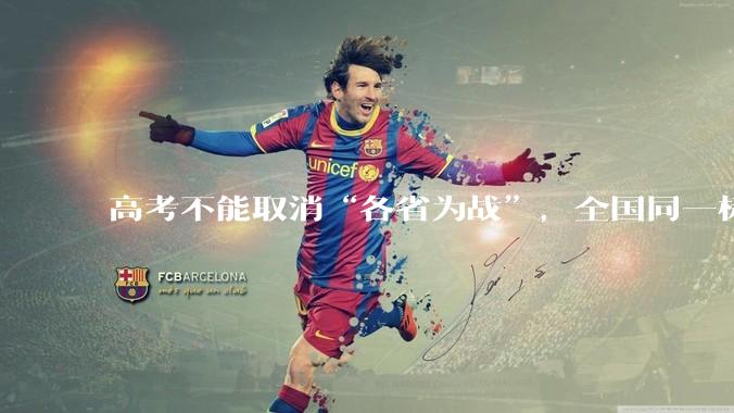 高考不能取消“各省为战”，全国同一标准，择优选拔的原因何在？阻力何在？