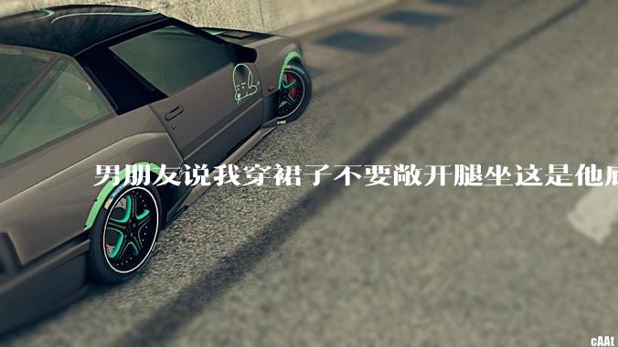男朋友说我穿裙子不要敞开腿坐这是他底线，我该怎么办？
